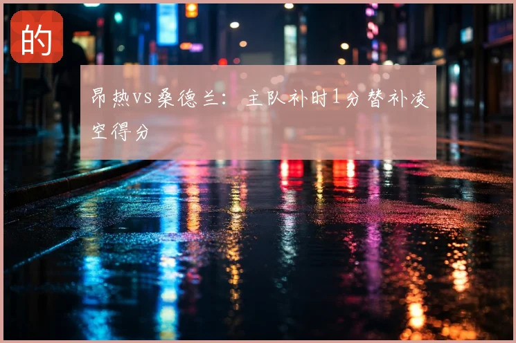 昂热vs桑德兰：主队补时1分替补凌空得分