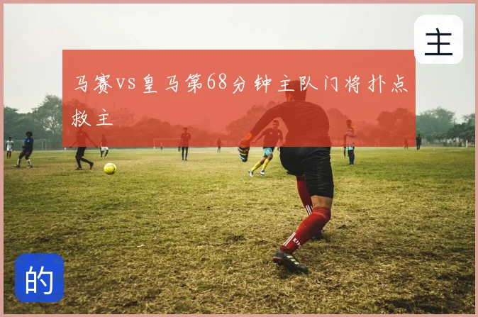 马赛vs皇马第68分钟主队门将扑点救主