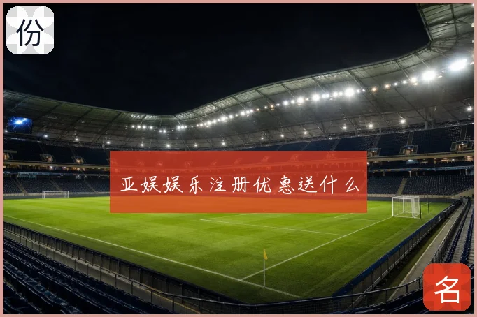 亚娱娱乐注册优惠送什么