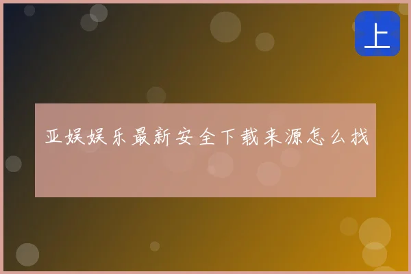 亚娱娱乐最新安全下载来源怎么找