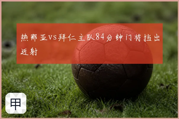 热那亚vs拜仁主队84分钟门将挡出近射