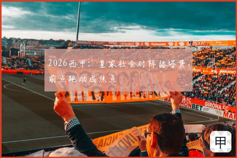 2026西甲:皇家社会对阵赫塔费,前点跑动成焦点
